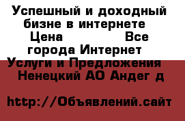 Успешный и доходный бизне в интернете › Цена ­ 100 000 - Все города Интернет » Услуги и Предложения   . Ненецкий АО,Андег д.